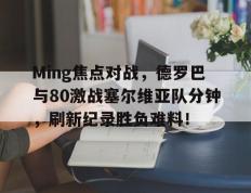 Ming焦点对战，德罗巴与80激战塞尔维亚队分钟，刷新纪录胜负难料！(诺丁汉VS阿森纳比分)-爱游戏博彩平台